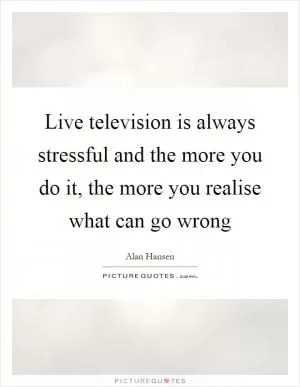 Live television is always stressful and the more you do it, the more you realise what can go wrong Picture Quote #1