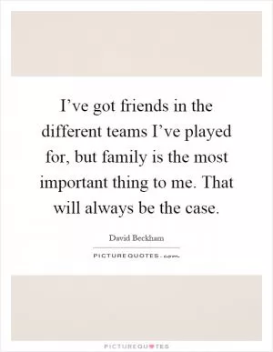 I’ve got friends in the different teams I’ve played for, but family is the most important thing to me. That will always be the case Picture Quote #1