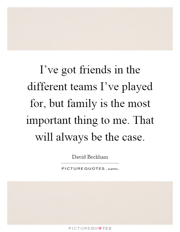 I've got friends in the different teams I've played for, but family is the most important thing to me. That will always be the case Picture Quote #1