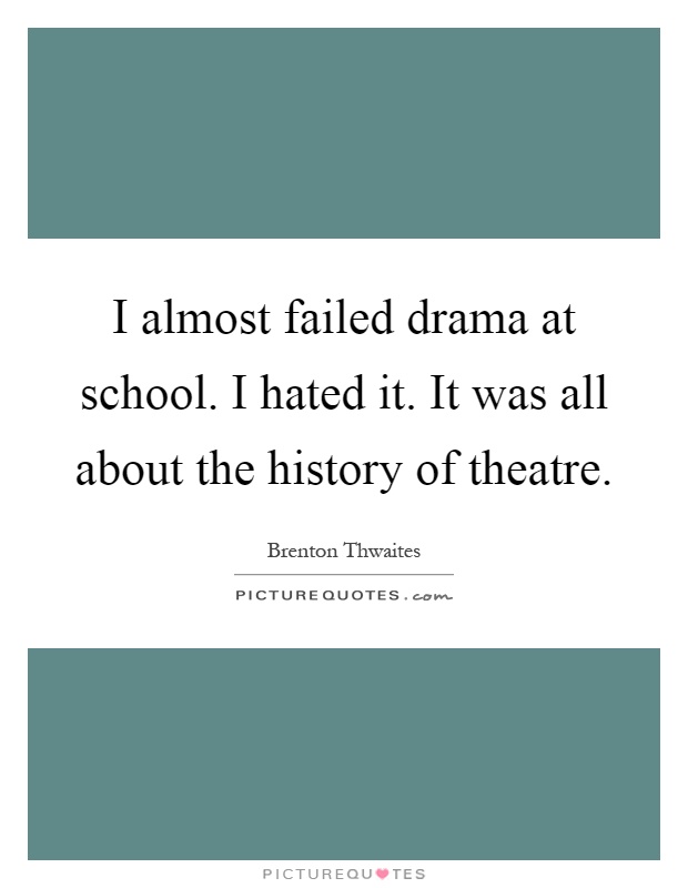 I almost failed drama at school. I hated it. It was all about the history of theatre Picture Quote #1
