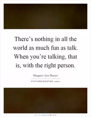 There’s nothing in all the world as much fun as talk. When you’re talking, that is, with the right person Picture Quote #1