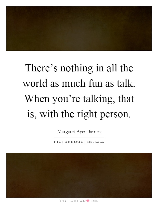 There's nothing in all the world as much fun as talk. When you're talking, that is, with the right person Picture Quote #1