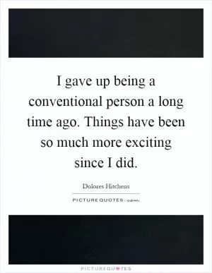 I gave up being a conventional person a long time ago. Things have been so much more exciting since I did Picture Quote #1