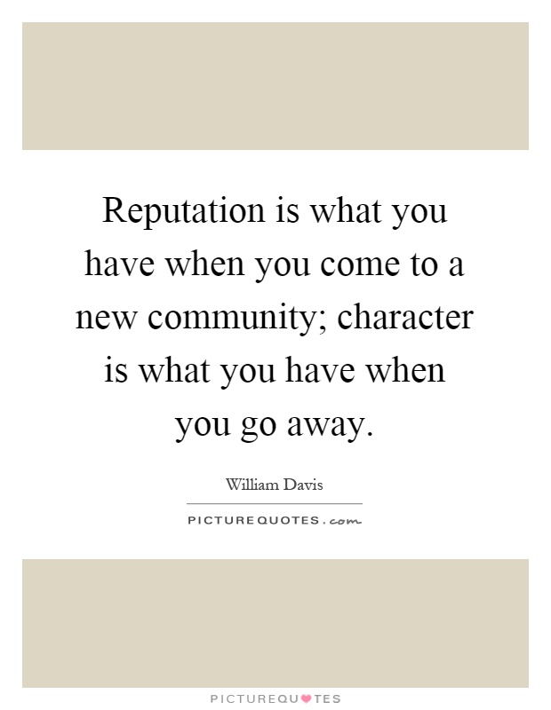 Reputation is what you have when you come to a new community; character is what you have when you go away Picture Quote #1