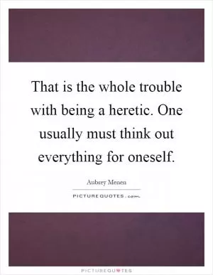 That is the whole trouble with being a heretic. One usually must think out everything for oneself Picture Quote #1