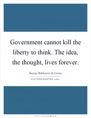 Government cannot kill the liberty to think. The idea, the thought, lives forever Picture Quote #1