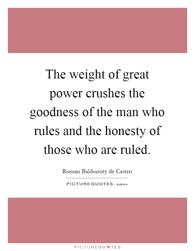 The weight of great power crushes the goodness of the man who rules and the honesty of those who are ruled Picture Quote #1
