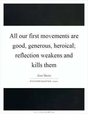 All our first movements are good, generous, heroical; reflection weakens and kills them Picture Quote #1