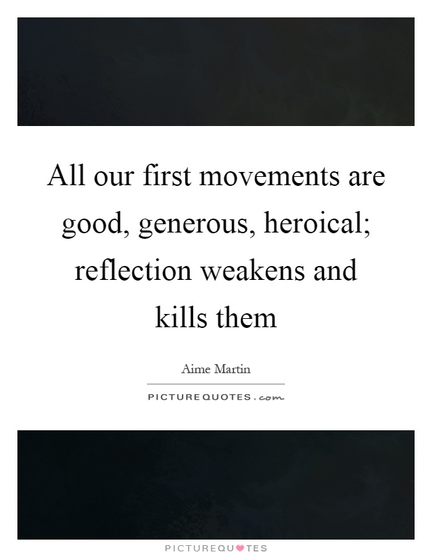 All our first movements are good, generous, heroical; reflection weakens and kills them Picture Quote #1