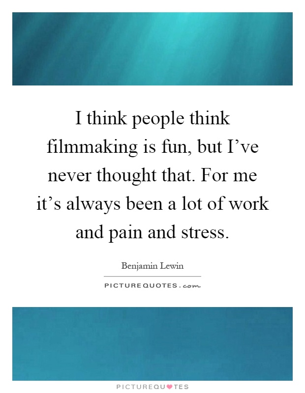 I think people think filmmaking is fun, but I've never thought that. For me it's always been a lot of work and pain and stress Picture Quote #1