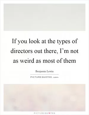 If you look at the types of directors out there, I’m not as weird as most of them Picture Quote #1