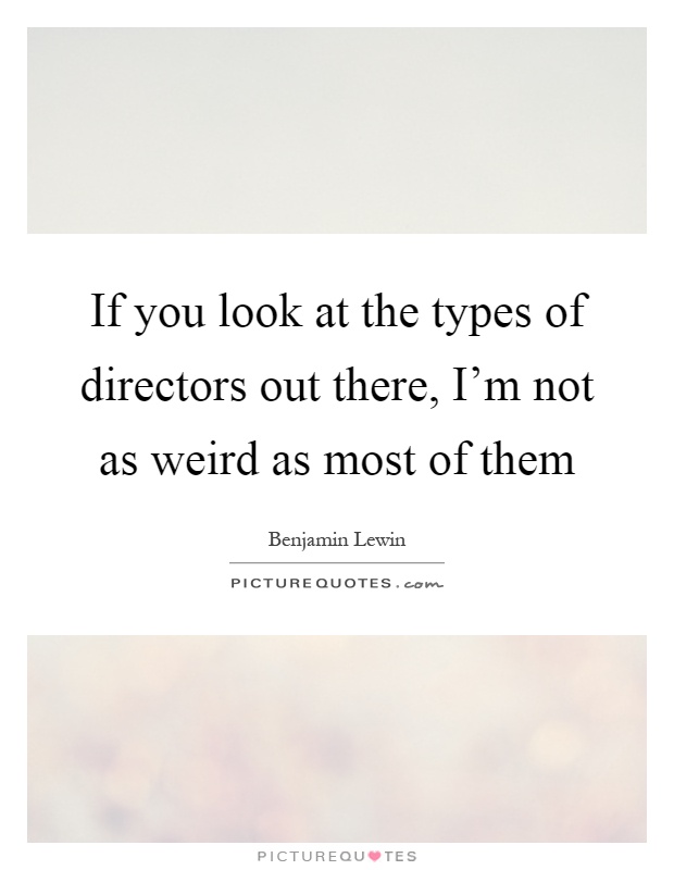 If you look at the types of directors out there, I'm not as weird as most of them Picture Quote #1