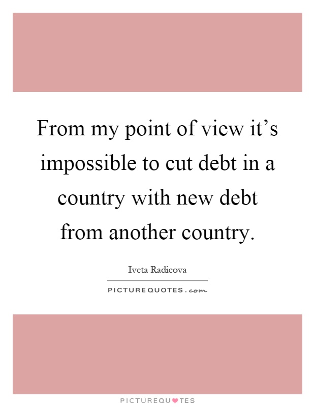 From my point of view it's impossible to cut debt in a country with new debt from another country Picture Quote #1
