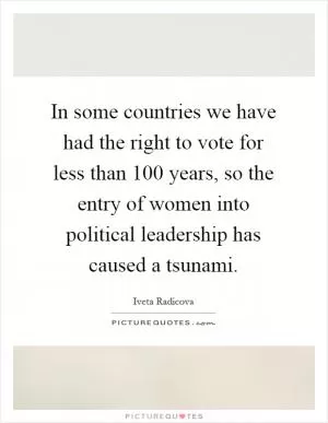 In some countries we have had the right to vote for less than 100 years, so the entry of women into political leadership has caused a tsunami Picture Quote #1