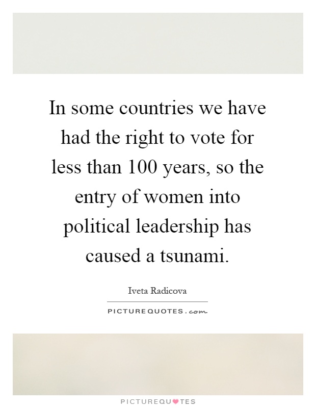 In some countries we have had the right to vote for less than 100 years, so the entry of women into political leadership has caused a tsunami Picture Quote #1