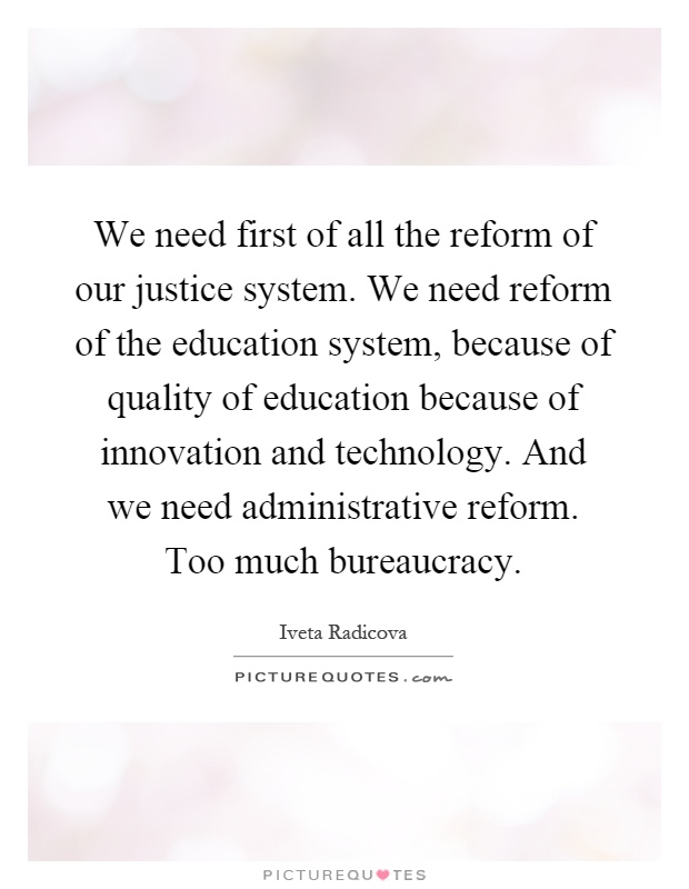 We need first of all the reform of our justice system. We need reform of the education system, because of quality of education because of innovation and technology. And we need administrative reform. Too much bureaucracy Picture Quote #1