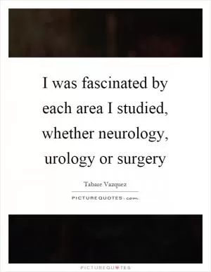I was fascinated by each area I studied, whether neurology, urology or surgery Picture Quote #1