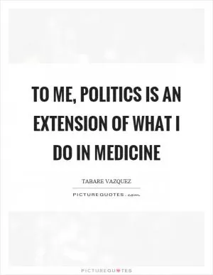 To me, politics is an extension of what I do in medicine Picture Quote #1