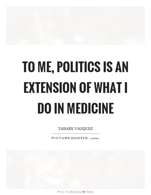To me, politics is an extension of what I do in medicine Picture Quote #1