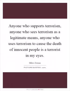 Anyone who supports terrorism, anyone who sees terrorism as a legitimate means, anyone who uses terrorism to cause the death of innocent people is a terrorist in my eyes Picture Quote #1