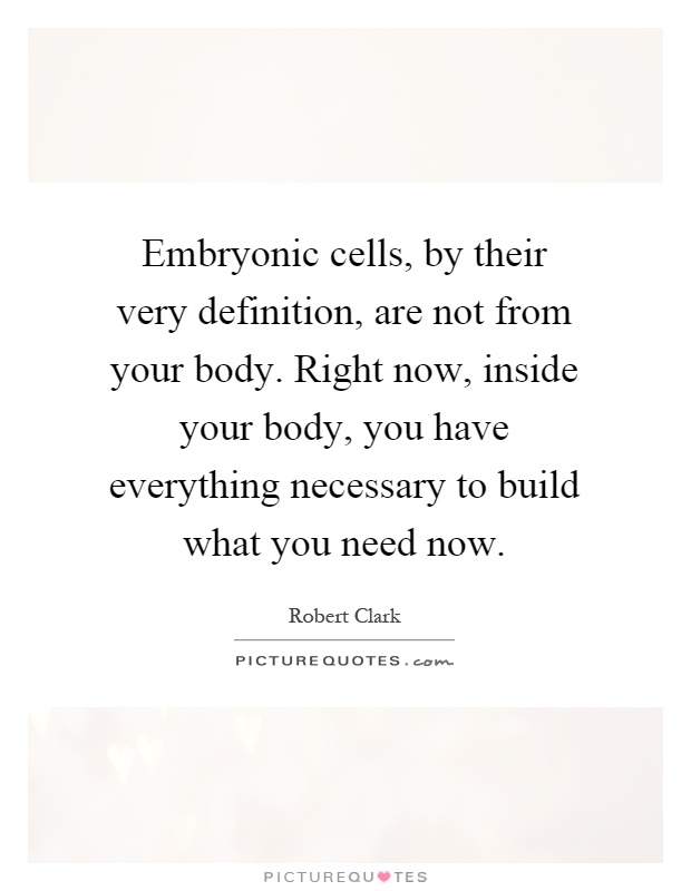 Embryonic cells, by their very definition, are not from your body. Right now, inside your body, you have everything necessary to build what you need now Picture Quote #1