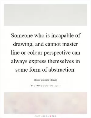 Someone who is incapable of drawing, and cannot master line or colour perspective can always express themselves in some form of abstraction Picture Quote #1