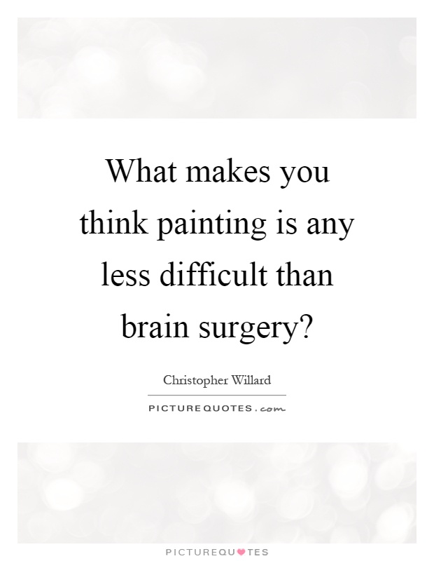 What makes you think painting is any less difficult than brain surgery? Picture Quote #1