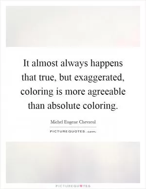 It almost always happens that true, but exaggerated, coloring is more agreeable than absolute coloring Picture Quote #1