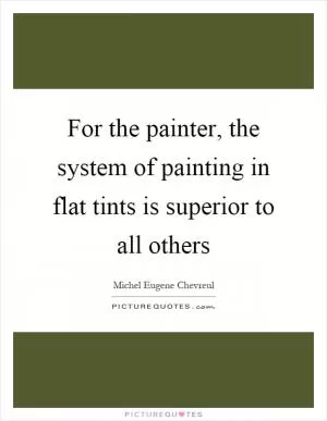 For the painter, the system of painting in flat tints is superior to all others Picture Quote #1