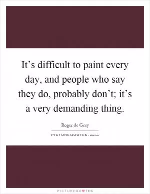 It’s difficult to paint every day, and people who say they do, probably don’t; it’s a very demanding thing Picture Quote #1
