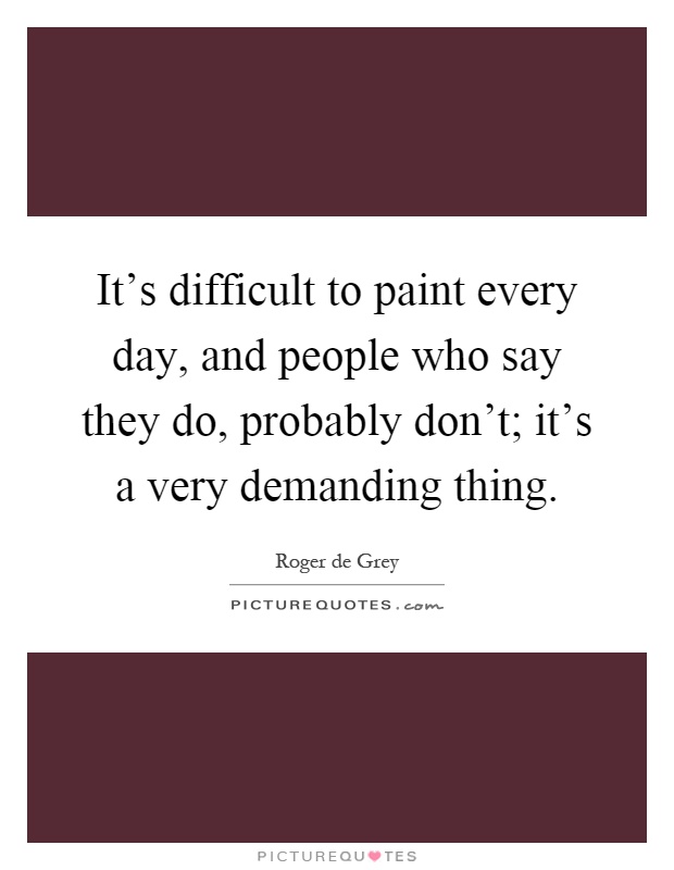 It's difficult to paint every day, and people who say they do, probably don't; it's a very demanding thing Picture Quote #1