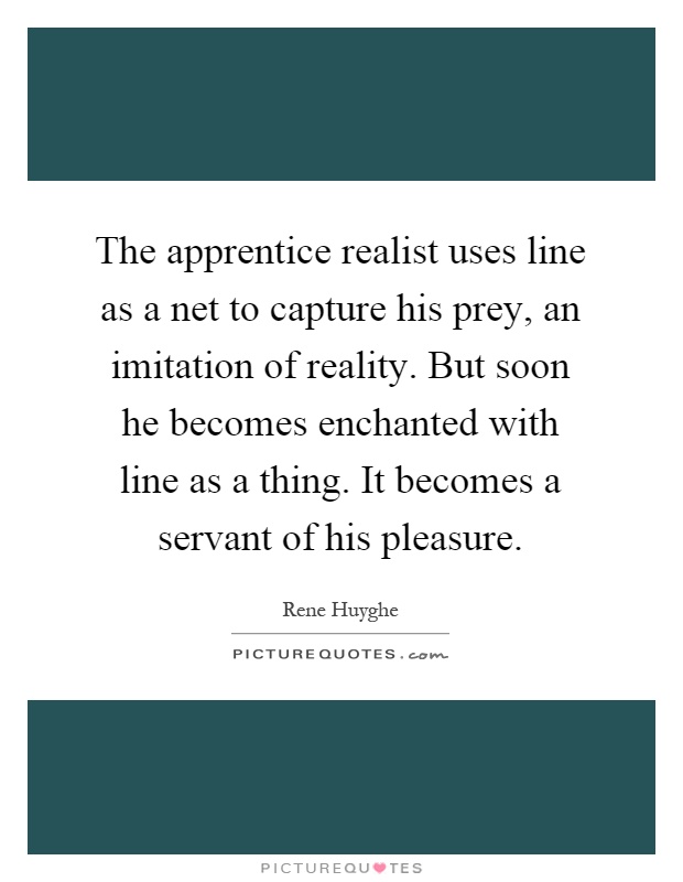 The apprentice realist uses line as a net to capture his prey, an imitation of reality. But soon he becomes enchanted with line as a thing. It becomes a servant of his pleasure Picture Quote #1