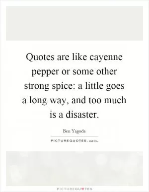 Quotes are like cayenne pepper or some other strong spice: a little goes a long way, and too much is a disaster Picture Quote #1