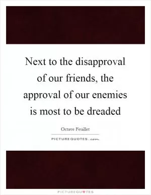 Next to the disapproval of our friends, the approval of our enemies is most to be dreaded Picture Quote #1