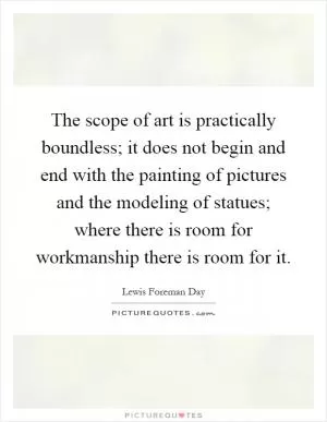 The scope of art is practically boundless; it does not begin and end with the painting of pictures and the modeling of statues; where there is room for workmanship there is room for it Picture Quote #1