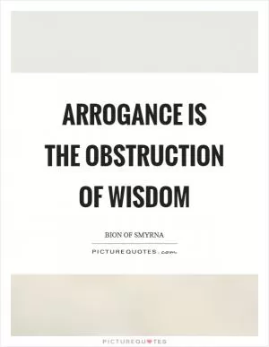 Arrogance is the obstruction of wisdom Picture Quote #1
