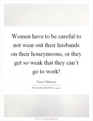 Women have to be careful to not wear out their husbands on their honeymoons, or they get so weak that they can’t go to work! Picture Quote #1