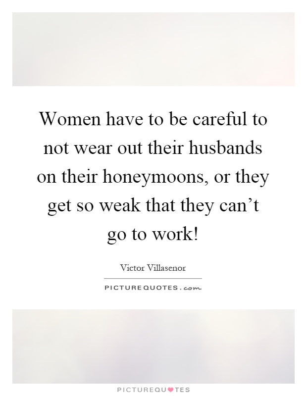 Women have to be careful to not wear out their husbands on their honeymoons, or they get so weak that they can't go to work! Picture Quote #1