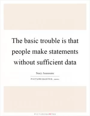 The basic trouble is that people make statements without sufficient data Picture Quote #1