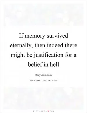 If memory survived eternally, then indeed there might be justification for a belief in hell Picture Quote #1