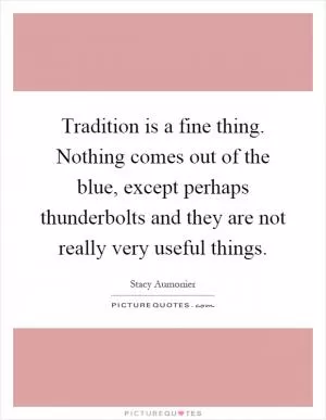 Tradition is a fine thing. Nothing comes out of the blue, except perhaps thunderbolts and they are not really very useful things Picture Quote #1