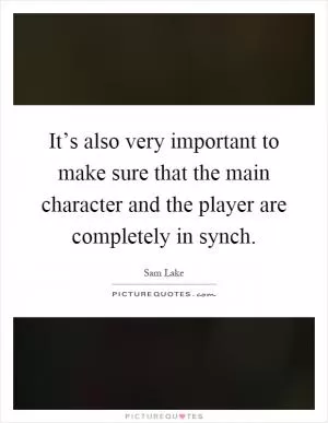 It’s also very important to make sure that the main character and the player are completely in synch Picture Quote #1