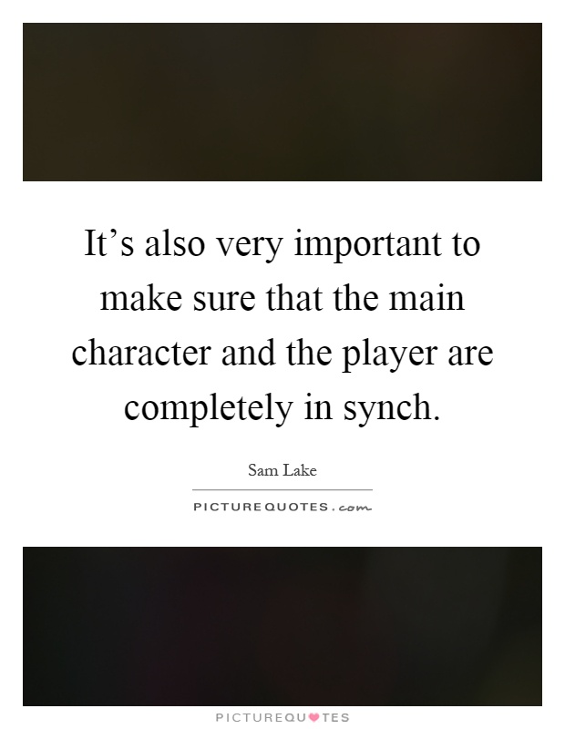 It's also very important to make sure that the main character and the player are completely in synch Picture Quote #1