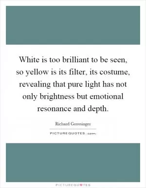 White is too brilliant to be seen, so yellow is its filter, its costume, revealing that pure light has not only brightness but emotional resonance and depth Picture Quote #1
