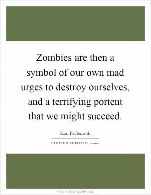 Zombies are then a symbol of our own mad urges to destroy ourselves, and a terrifying portent that we might succeed Picture Quote #1