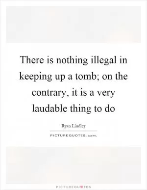 There is nothing illegal in keeping up a tomb; on the contrary, it is a very laudable thing to do Picture Quote #1