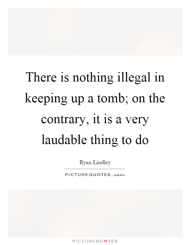 There is nothing illegal in keeping up a tomb; on the contrary, it is a very laudable thing to do Picture Quote #1