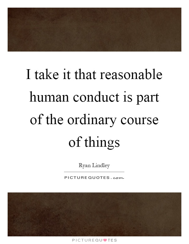 I take it that reasonable human conduct is part of the ordinary course of things Picture Quote #1