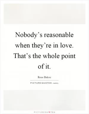 Nobody’s reasonable when they’re in love. That’s the whole point of it Picture Quote #1