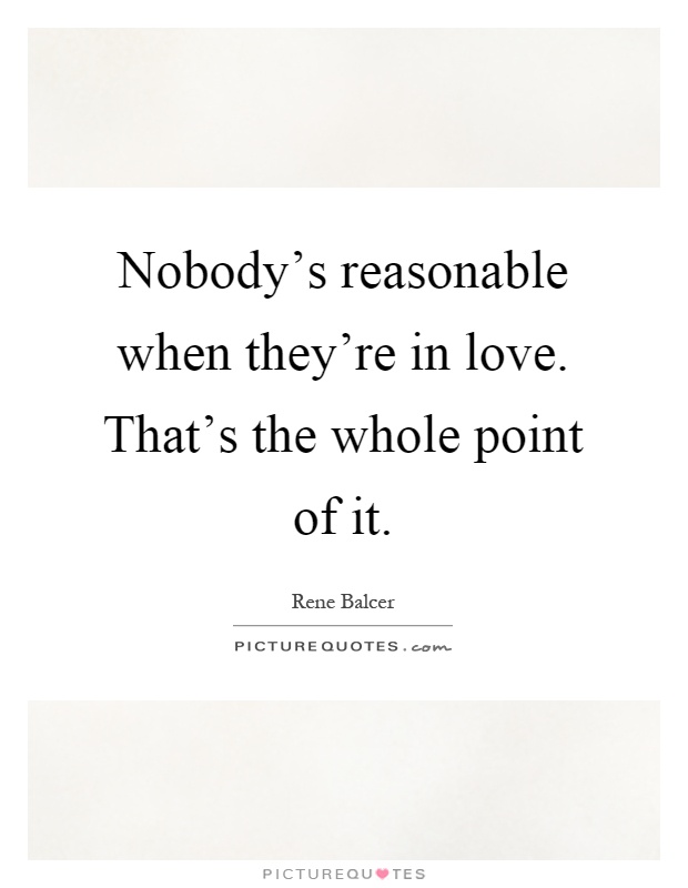 Nobody's reasonable when they're in love. That's the whole point of it Picture Quote #1